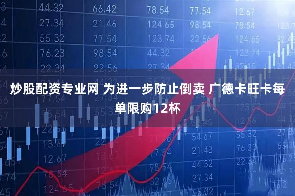 炒股配资专业网 为进一步防止倒卖 广德卡旺卡每单限购12杯