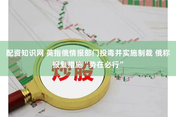 配资知识网 英指俄情报部门投毒并实施制裁 俄称报复措施“势在必行”