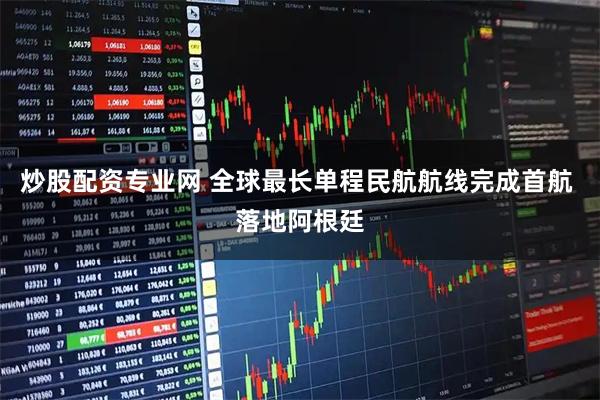 炒股配资专业网 全球最长单程民航航线完成首航 落地阿根廷