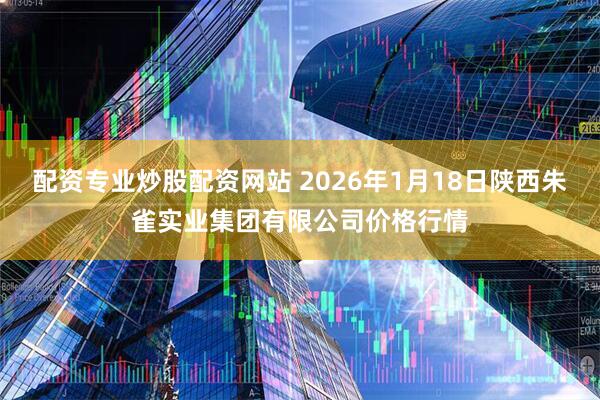 配资专业炒股配资网站 2026年1月18日陕西朱雀实业集团有限公司价格行情