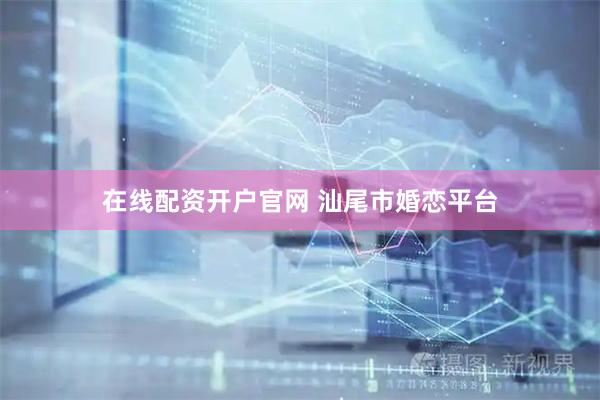 在线配资开户官网 汕尾市婚恋平台