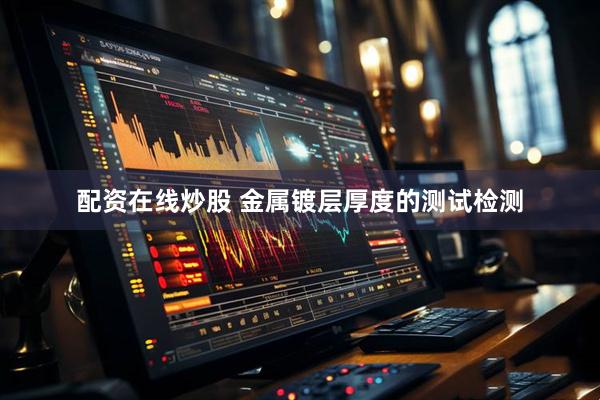 配资在线炒股 金属镀层厚度的测试检测