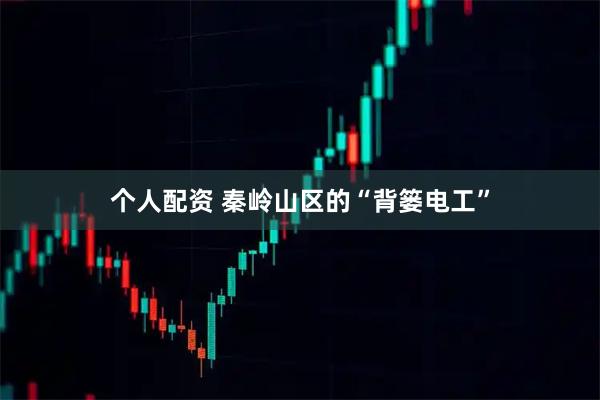 个人配资 秦岭山区的“背篓电工”