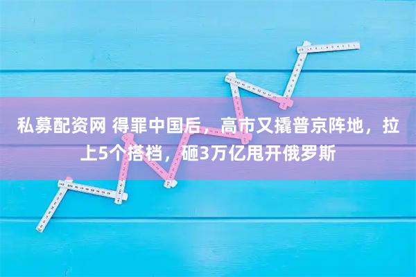 私募配资网 得罪中国后，高市又撬普京阵地，拉上5个搭档，砸3万亿甩开俄罗斯