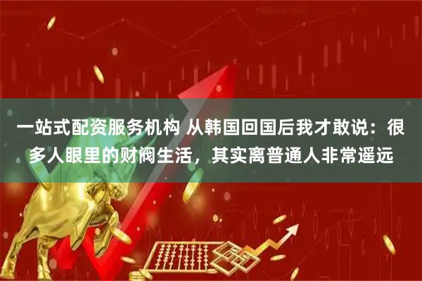 一站式配资服务机构 从韩国回国后我才敢说：很多人眼里的财阀生活，其实离普通人非常遥远