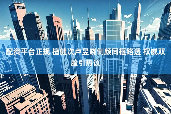 配资平台正规 檀健次卢昱晓侧颜同框路透 权威双脸引热议