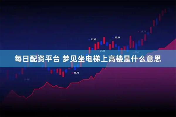 每日配资平台 梦见坐电梯上高楼是什么意思