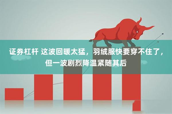证券杠杆 这波回暖太猛，羽绒服快要穿不住了，但一波剧烈降温紧随其后