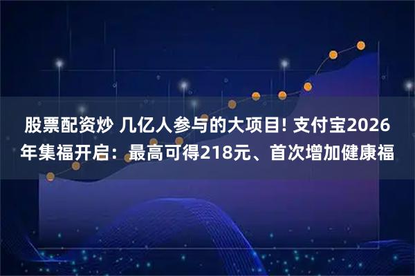股票配资炒 几亿人参与的大项目! 支付宝2026年集福开启：最高可得218元、首次增加健康福