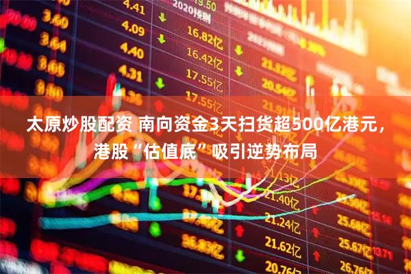 太原炒股配资 南向资金3天扫货超500亿港元，港股“估值底”吸引逆势布局