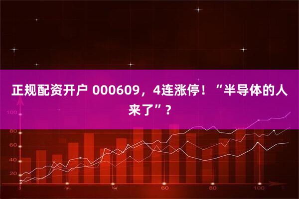 正规配资开户 000609，4连涨停！“半导体的人来了”？