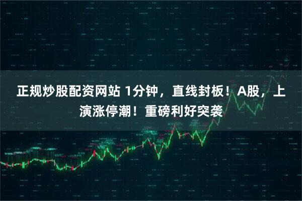 正规炒股配资网站 1分钟，直线封板！A股，上演涨停潮！重磅利好突袭