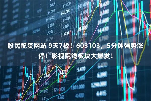 股民配资网站 9天7板！603103，5分钟强势涨停！影视院线板块大爆发！