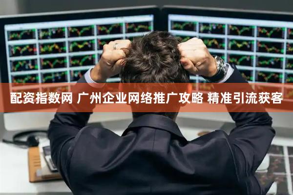 配资指数网 广州企业网络推广攻略 精准引流获客