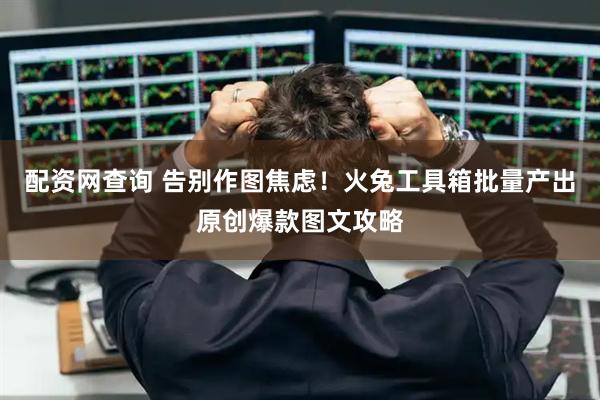 配资网查询 告别作图焦虑！火兔工具箱批量产出原创爆款图文攻略