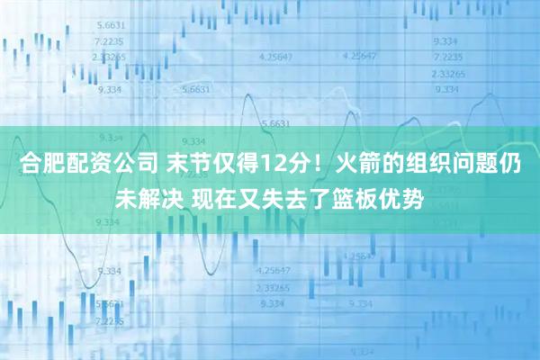 合肥配资公司 末节仅得12分！火箭的组织问题仍未解决 现在又失去了篮板优势