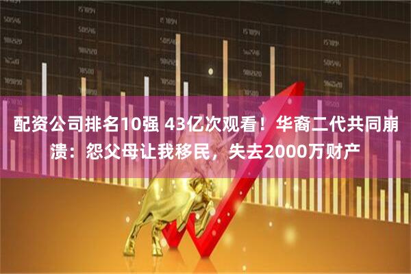 配资公司排名10强 43亿次观看！华裔二代共同崩溃：怨父母让我移民，失去2000万财产