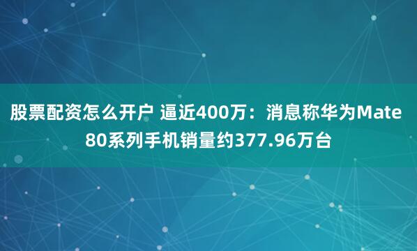 股票配资怎么开户 逼近400万：消息称华为Mate 80系列手机销量约377.96万台