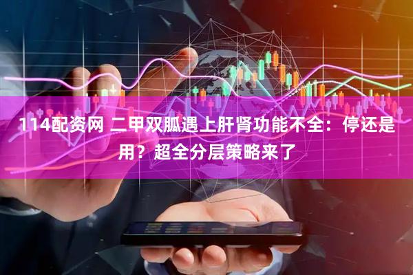 114配资网 二甲双胍遇上肝肾功能不全：停还是用？超全分层策略来了