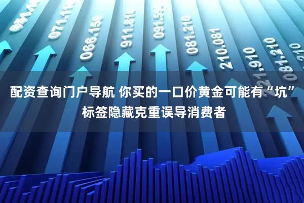 配资查询门户导航 你买的一口价黄金可能有“坑” 标签隐藏克重误导消费者