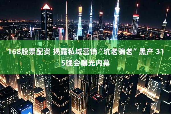 168股票配资 揭露私域营销“坑老骗老”黑产 315晚会曝光内幕