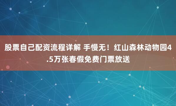 股票自己配资流程详解 手慢无！红山森林动物园4.5万张春假免费门票放送