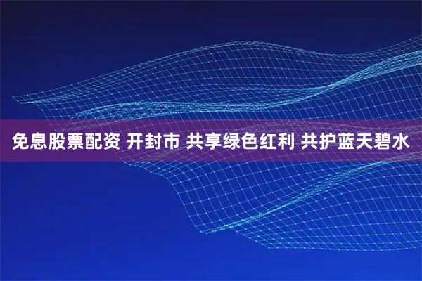 免息股票配资 开封市 共享绿色红利 共护蓝天碧水