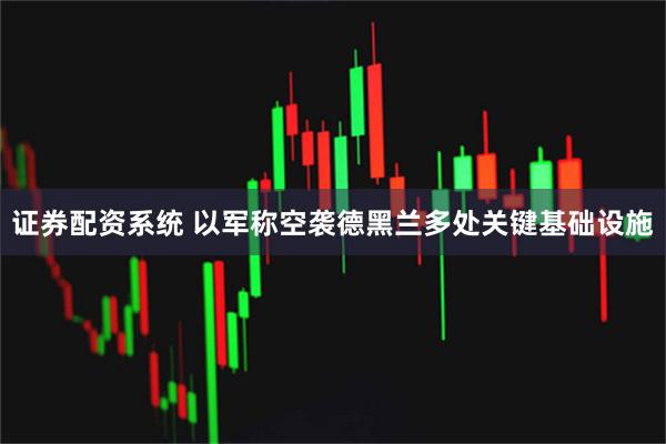 证券配资系统 以军称空袭德黑兰多处关键基础设施