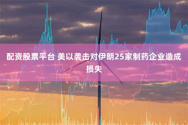 配资股票平台 美以袭击对伊朗25家制药企业造成损失