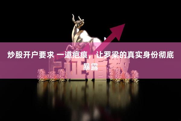 炒股开户要求 一道疤痕，让罗梁的真实身份彻底暴露