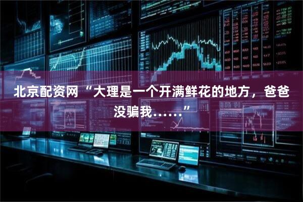 北京配资网 “大理是一个开满鲜花的地方，爸爸没骗我……”