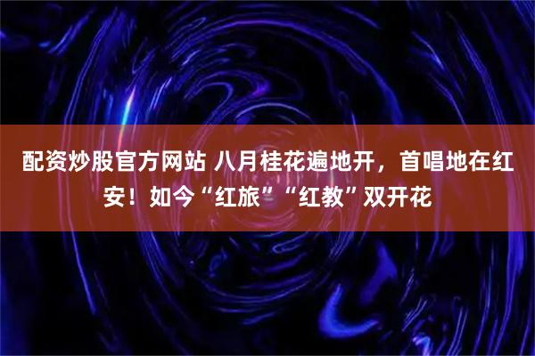 配资炒股官方网站 八月桂花遍地开，首唱地在红安！如今“红旅”“红教”双开花