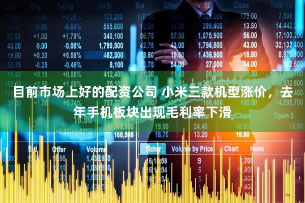 目前市场上好的配资公司 小米三款机型涨价，去年手机板块出现毛利率下滑