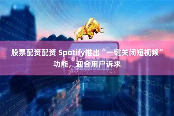股票配资配资 Spotify推出“一键关闭短视频”功能，迎合用户诉求