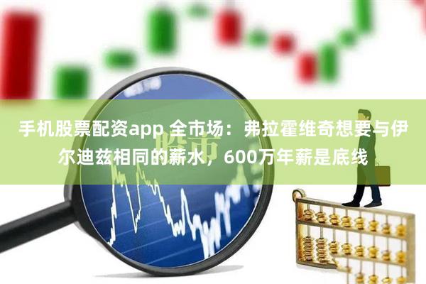 手机股票配资app 全市场：弗拉霍维奇想要与伊尔迪兹相同的薪水，600万年薪是底线