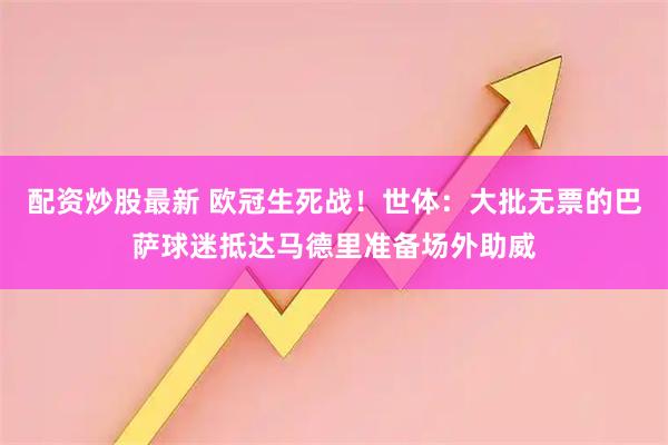 配资炒股最新 欧冠生死战！世体：大批无票的巴萨球迷抵达马德里准备场外助威