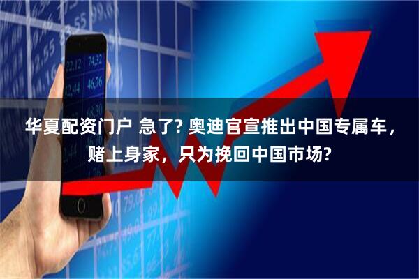 华夏配资门户 急了? 奥迪官宣推出中国专属车，赌上身家，只为挽回中国市场?