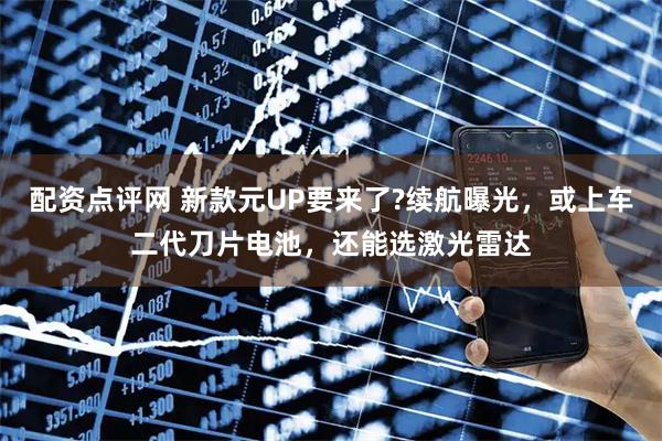 配资点评网 新款元UP要来了?续航曝光，或上车二代刀片电池，还能选激光雷达
