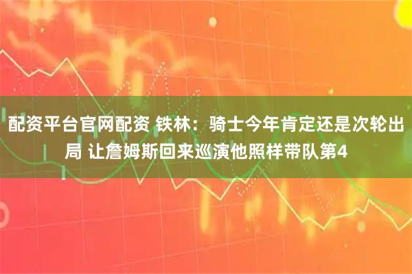 配资平台官网配资 铁林：骑士今年肯定还是次轮出局 让詹姆斯回来巡演他照样带队第4
