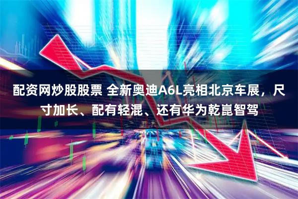 配资网炒股股票 全新奥迪A6L亮相北京车展，尺寸加长、配有轻混、还有华为乾崑智驾
