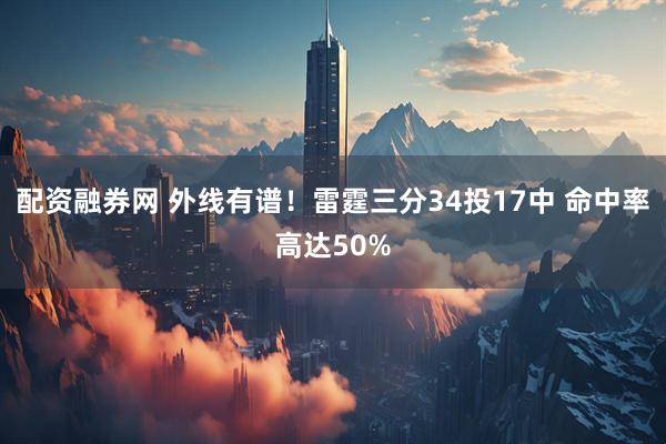 配资融券网 外线有谱！雷霆三分34投17中 命中率高达50%