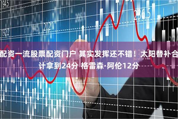 配资一流股票配资门户 其实发挥还不错！太阳替补合计拿到24分 格雷森·阿伦12分