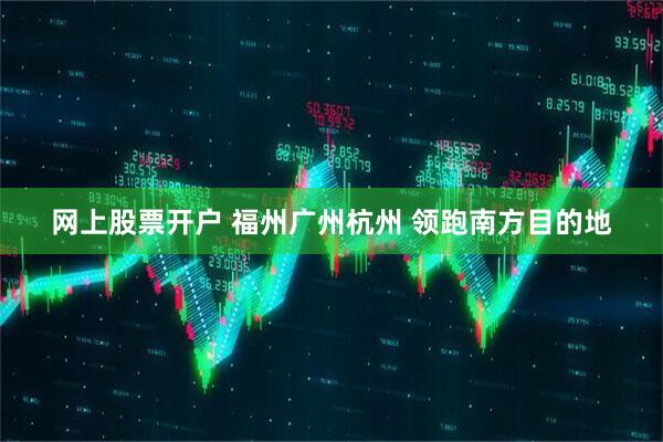 网上股票开户 福州广州杭州 领跑南方目的地