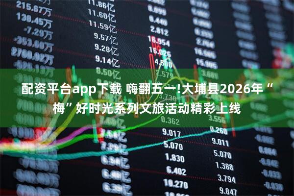 配资平台app下载 嗨翻五一!大埔县2026年“梅”好时光系列文旅活动精彩上线