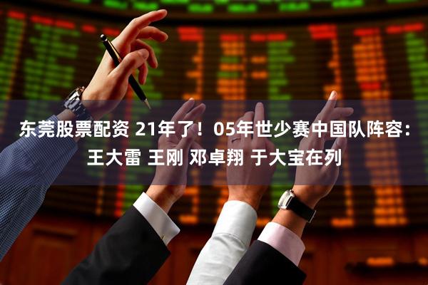 东莞股票配资 21年了！05年世少赛中国队阵容：王大雷 王刚 邓卓翔 于大宝在列
