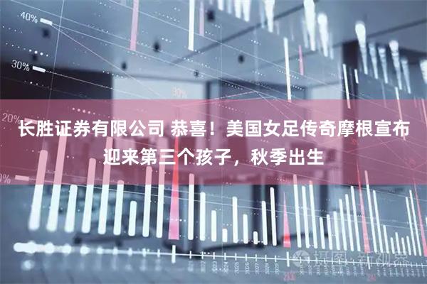 长胜证券有限公司 恭喜！美国女足传奇摩根宣布迎来第三个孩子，秋季出生