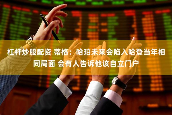杠杆炒股配资 蒂格：哈珀未来会陷入哈登当年相同局面 会有人告诉他该自立门户